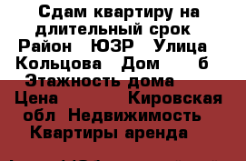 Сдам квартиру на длительный срок › Район ­ ЮЗР › Улица ­ Кольцова › Дом ­ 10 б › Этажность дома ­ 5 › Цена ­ 8 500 - Кировская обл. Недвижимость » Квартиры аренда   